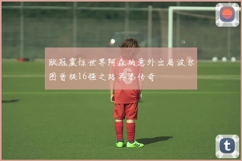欧冠震惊世界阿森纳意外出局波尔图晋级16强之路再添传奇