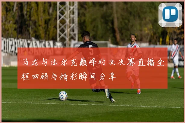 马龙与法尔克巅峰对决决赛直播全程回顾与精彩瞬间分享
