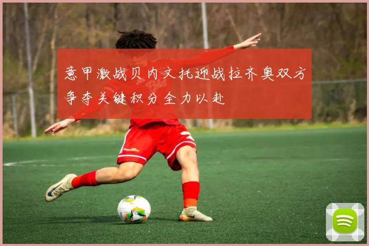 意甲激战贝内文托迎战拉齐奥双方争夺关键积分全力以赴