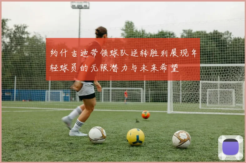约什吉迪带领球队逆转胜利展现年轻球员的无限潜力与未来希望