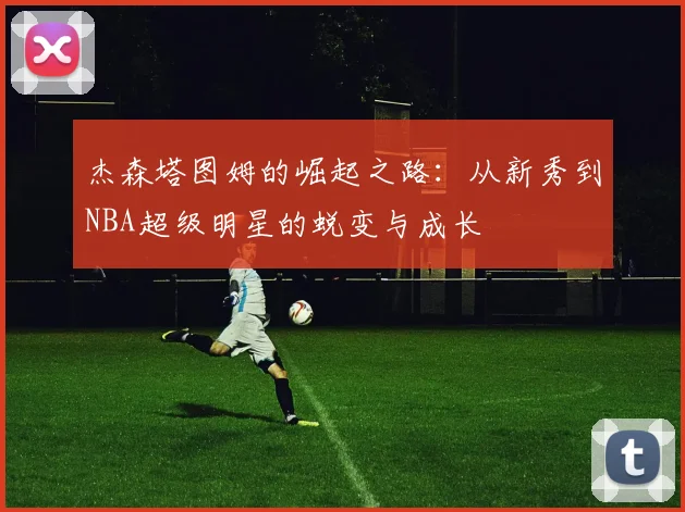 杰森塔图姆的崛起之路：从新秀到NBA超级明星的蜕变与成长