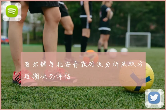 查尔顿与北安普敦对决分析及双方近期状态评估