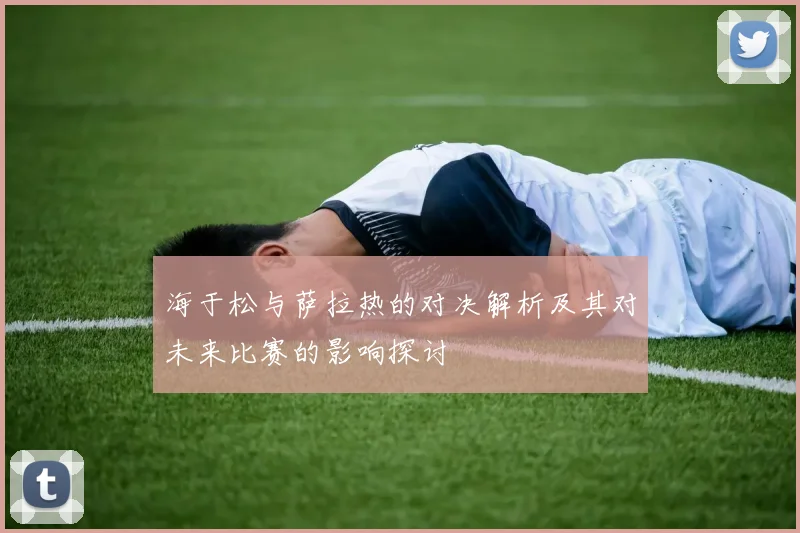 海于松与萨拉热的对决解析及其对未来比赛的影响探讨
