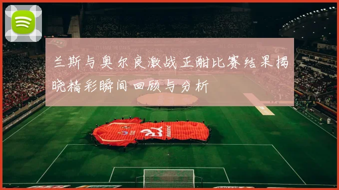 兰斯与奥尔良激战正酣比赛结果揭晓精彩瞬间回顾与分析