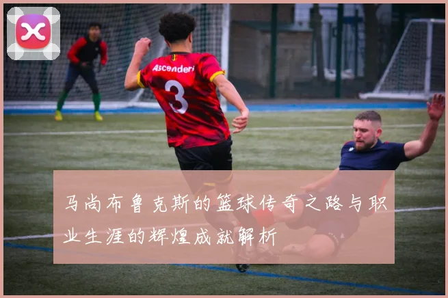 马尚布鲁克斯的篮球传奇之路与职业生涯的辉煌成就解析