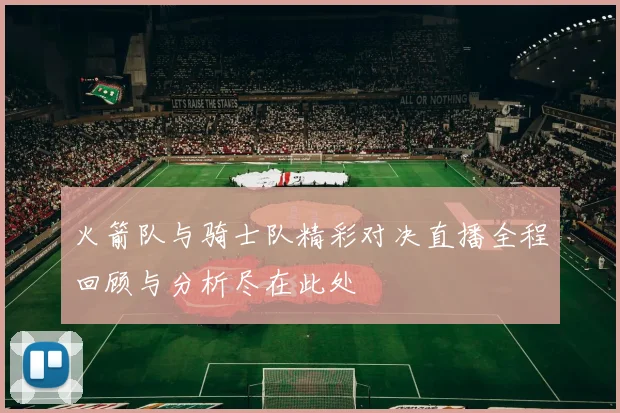 火箭队与骑士队精彩对决直播全程回顾与分析尽在此处