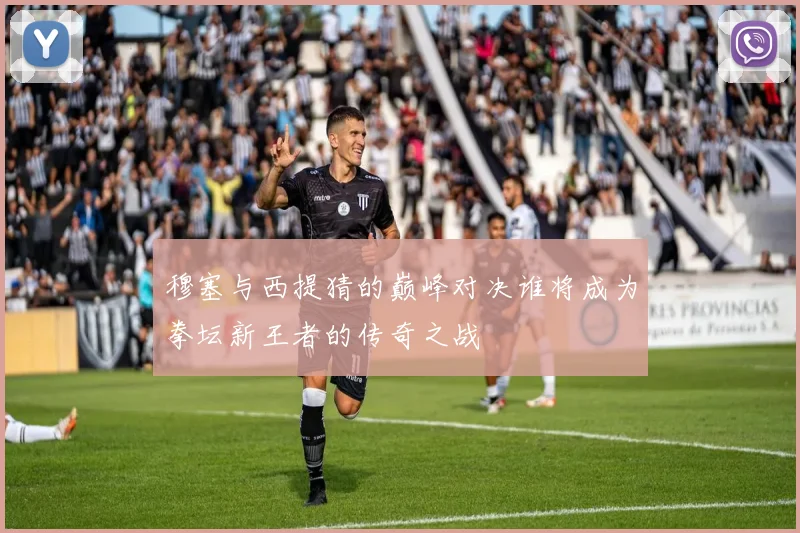 穆塞与西提猜的巅峰对决谁将成为拳坛新王者的传奇之战
