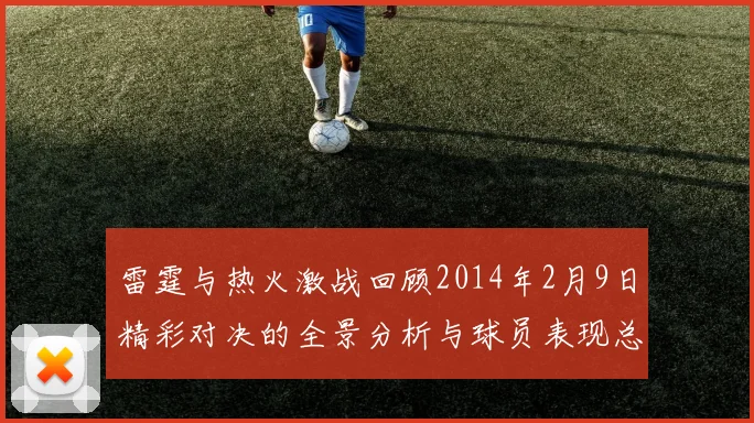 雷霆与热火激战回顾2014年2月9日精彩对决的全景分析与球员表现总结